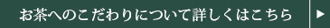 お茶へのこだわりについて詳しくはこちら